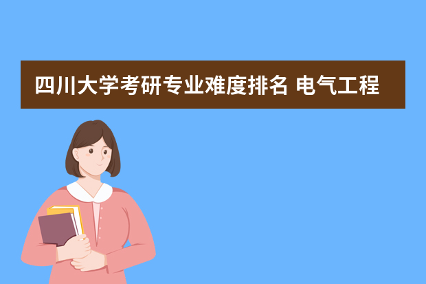 四川大学考研专业难度排名 电气工程考研难度排名